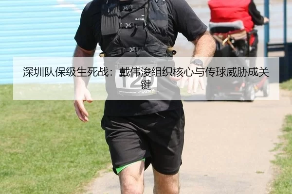深圳队保级生死战：戴伟浚组织核心与传球威胁成关键