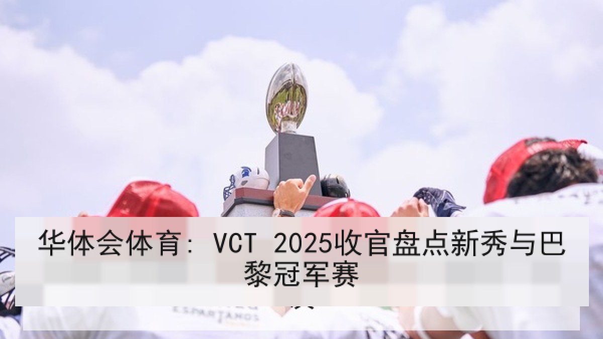 华体会体育: VCT 2025收官盘点新秀与巴黎冠军赛 华体会体育: VCT 2025收官盘点新秀与巴黎冠军赛