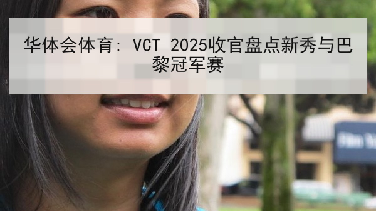 华体会体育: VCT 2025收官盘点新秀与巴黎冠军赛