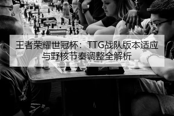 王者荣耀世冠杯：TTG战队版本适应与野核节奏调整全解析