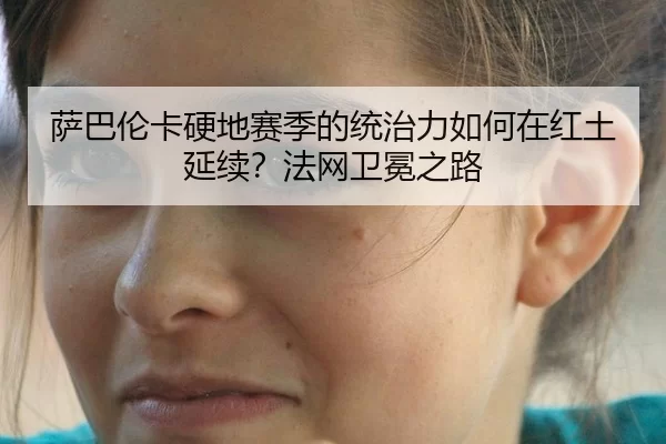 萨巴伦卡硬地赛季的统治力如何在红土延续？法网卫冕之路