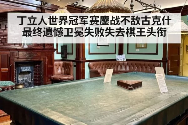 丁立人世界冠军赛鏖战不敌古克什最终遗憾卫冕失败失去棋王头衔