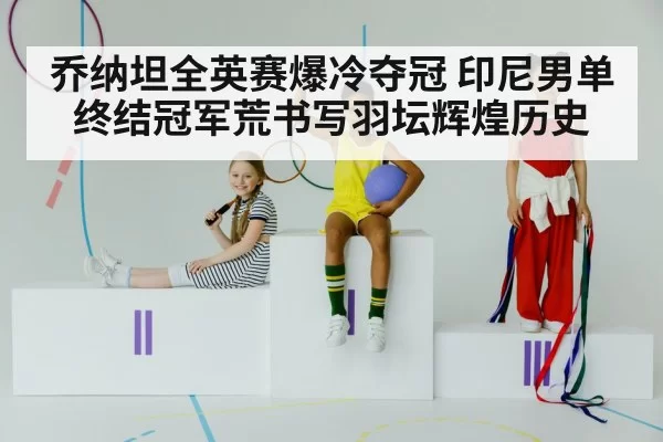乔纳坦全英赛爆冷夺冠 印尼男单终结冠军荒书写羽坛辉煌历史