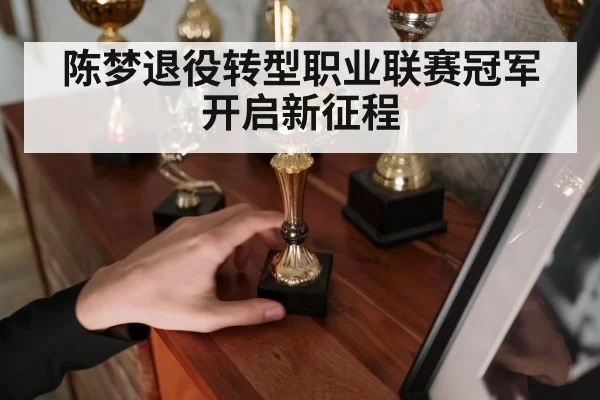 陈梦退役转型职业联赛冠军开启新征程