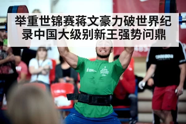 举重世锦赛蒋文豪力破世界纪录中国大级别新王强势问鼎