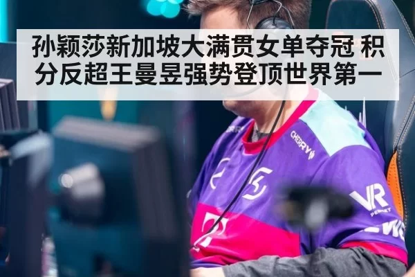 孙颖莎新加坡大满贯女单夺冠 积分反超王曼昱强势登顶世界第一