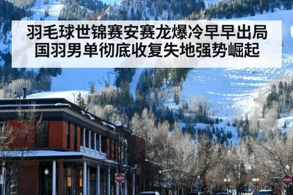 羽毛球世锦赛安赛龙爆冷早早出局国羽男单彻底收复失地强势崛起