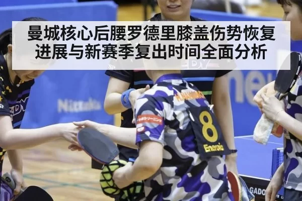 曼城核心后腰罗德里膝盖伤势恢复进展与新赛季复出时间全面分析